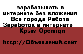 зарабатывать в интернете без вложения - Все города Работа » Заработок в интернете   . Крым,Ореанда